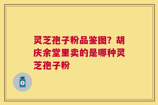灵芝孢子粉品鉴图？胡庆余堂里卖的是哪种灵芝孢子粉