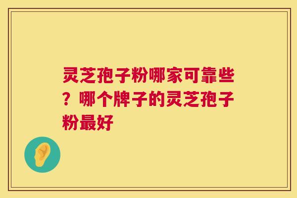 灵芝孢子粉哪家可靠些？哪个牌子的灵芝孢子粉好