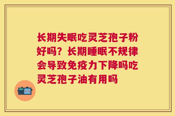 长期吃灵芝孢子粉好吗？长期不规律会导致免疫力下降吗吃灵芝孢子油有用吗