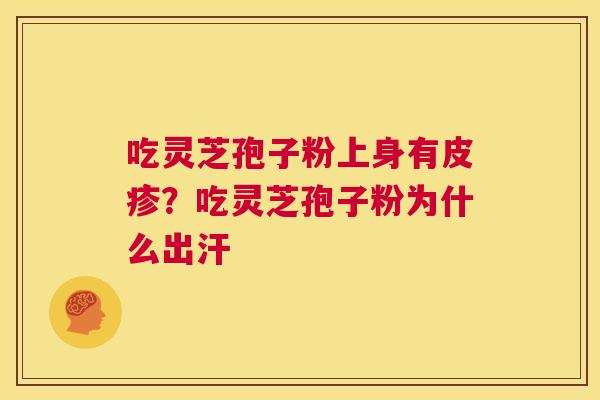 吃灵芝孢子粉上身有皮疹？吃灵芝孢子粉为什么出汗
