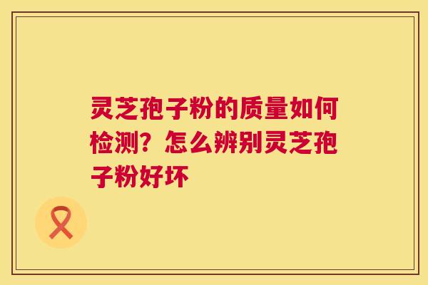 灵芝孢子粉的质量如何检测？怎么辨别灵芝孢子粉好坏
