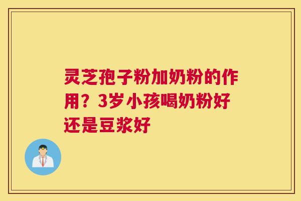 灵芝孢子粉加奶粉的作用？3岁小孩喝奶粉好还是豆浆好