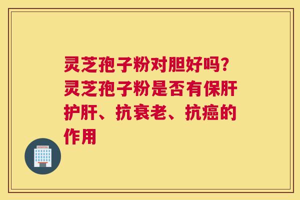 灵芝孢子粉对胆好吗？灵芝孢子粉是否有、抗、抗的作用