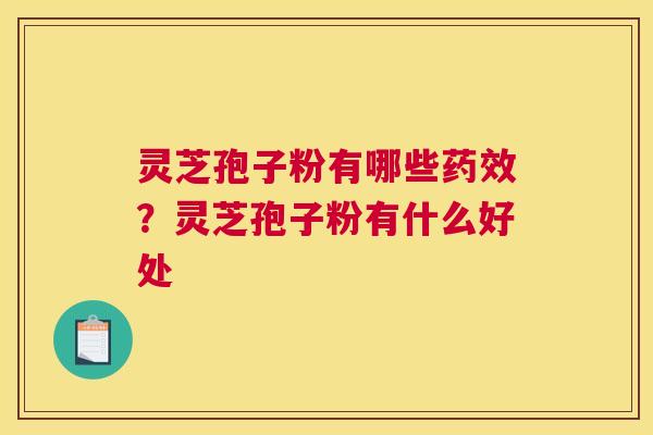 灵芝孢子粉有哪些？灵芝孢子粉有什么好处