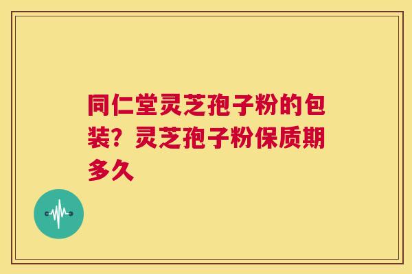 同仁堂灵芝孢子粉的包装？灵芝孢子粉保质期多久