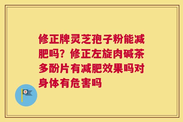 修正牌灵芝孢子粉能吗？修正左旋肉碱茶多酚片有效果吗对身体有危害吗