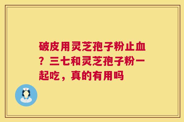 破皮用灵芝孢子粉止？三七和灵芝孢子粉一起吃，真的有用吗