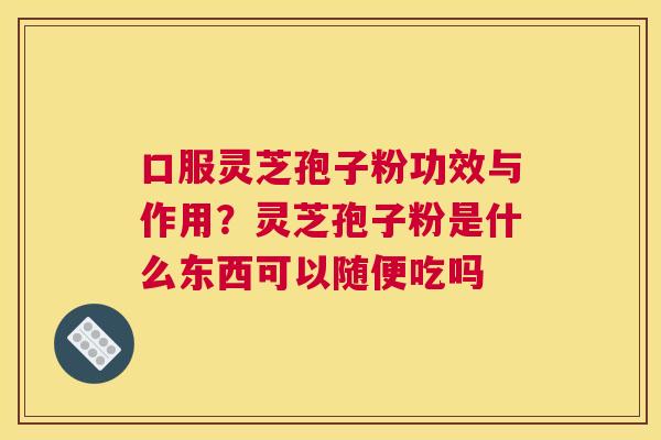 口服灵芝孢子粉功效与作用？灵芝孢子粉是什么东西可以随便吃吗