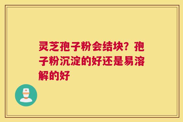 灵芝孢子粉会结块？孢子粉沉淀的好还是易溶解的好