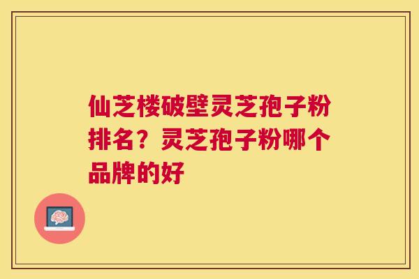 仙芝楼破壁灵芝孢子粉排名？灵芝孢子粉哪个品牌的好