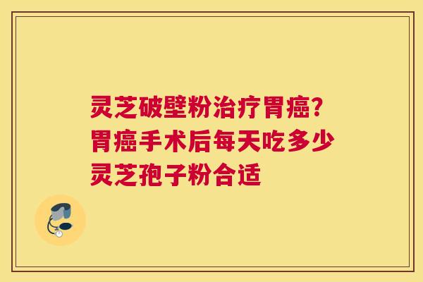 灵芝破壁粉胃？胃手术后每天吃多少灵芝孢子粉合适