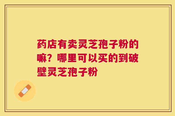 药店有卖灵芝孢子粉的嘛？哪里可以买的到破壁灵芝孢子粉