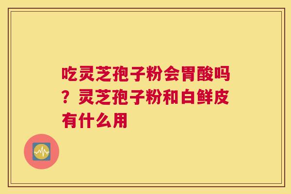 吃灵芝孢子粉会胃酸吗？灵芝孢子粉和白鲜皮有什么用