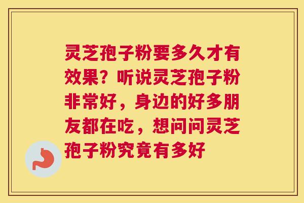 灵芝孢子粉要多久才有效果？听说灵芝孢子粉非常好，身边的好多朋友都在吃，想问问灵芝孢子粉究竟有多好