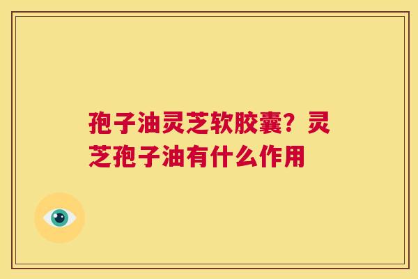 孢子油灵芝软胶囊？灵芝孢子油有什么作用
