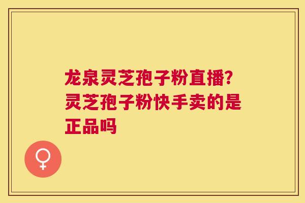 龙泉灵芝孢子粉直播？灵芝孢子粉快手卖的是正品吗