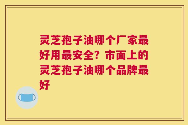 灵芝孢子油哪个厂家好用安全？市面上的灵芝孢子油哪个品牌好