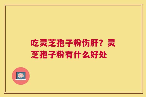 吃灵芝孢子粉伤？灵芝孢子粉有什么好处