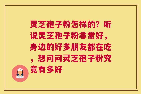 灵芝孢子粉怎样的？听说灵芝孢子粉非常好，身边的好多朋友都在吃，想问问灵芝孢子粉究竟有多好