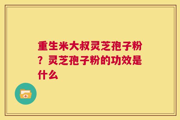 重生米大叔灵芝孢子粉？灵芝孢子粉的功效是什么