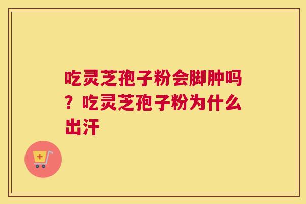 吃灵芝孢子粉会脚肿吗？吃灵芝孢子粉为什么出汗