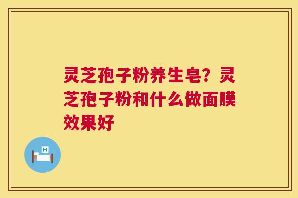 灵芝孢子粉养生皂？灵芝孢子粉和什么做面膜效果好