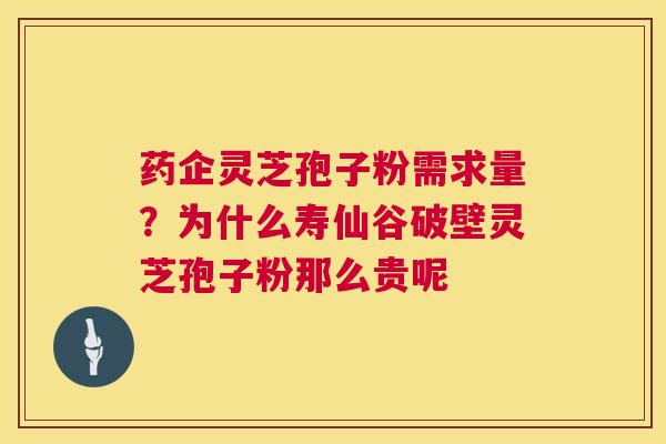 药企灵芝孢子粉需求量？为什么寿仙谷破壁灵芝孢子粉那么贵呢