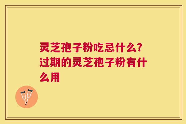 灵芝孢子粉吃忌什么？过期的灵芝孢子粉有什么用