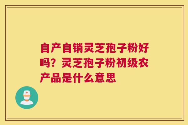 自产自销灵芝孢子粉好吗？灵芝孢子粉初级农产品是什么意思