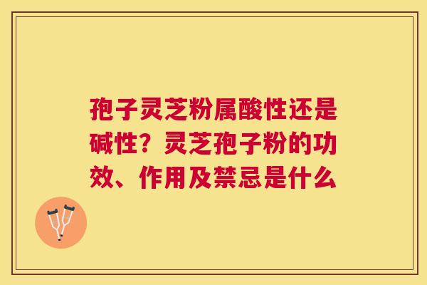 孢子灵芝粉属酸性还是碱性？灵芝孢子粉的功效、作用及禁忌是什么