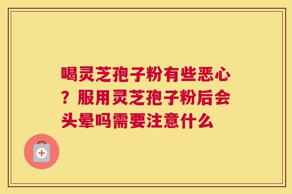 喝灵芝孢子粉有些恶心？服用灵芝孢子粉后会头晕吗需要注意什么