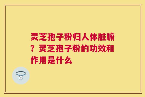 灵芝孢子粉归人体脏腑？灵芝孢子粉的功效和作用是什么