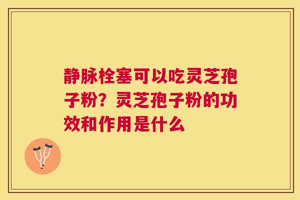 静脉栓塞可以吃灵芝孢子粉？灵芝孢子粉的功效和作用是什么