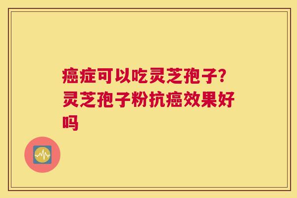 症可以吃灵芝孢子？灵芝孢子粉抗效果好吗