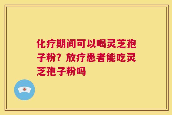 期间可以喝灵芝孢子粉？患者能吃灵芝孢子粉吗