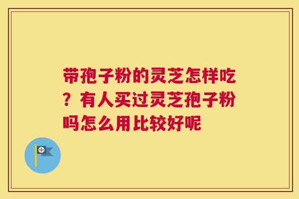 带孢子粉的灵芝怎样吃？有人买过灵芝孢子粉吗怎么用比较好呢