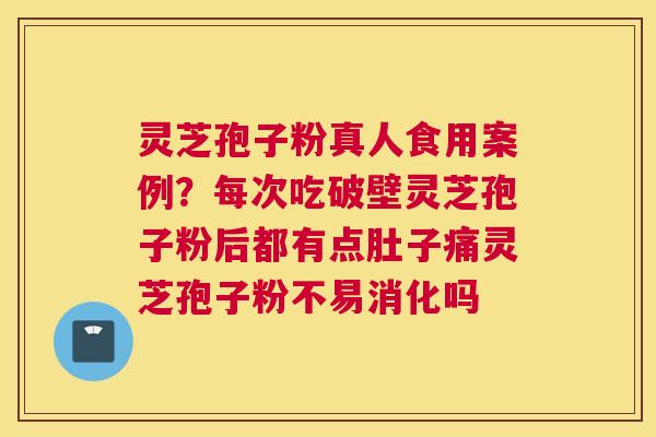 灵芝孢子粉真人食用案例？每次吃破壁灵芝孢子粉后都有点肚子痛灵芝孢子粉不易消化吗