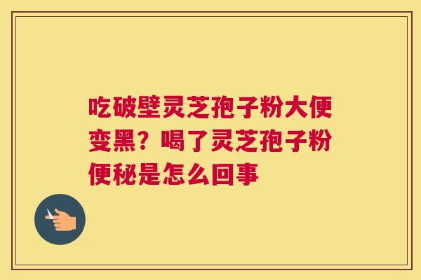 吃破壁灵芝孢子粉大便变黑？喝了灵芝孢子粉是怎么回事