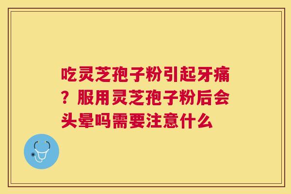 吃灵芝孢子粉引起牙痛？服用灵芝孢子粉后会头晕吗需要注意什么