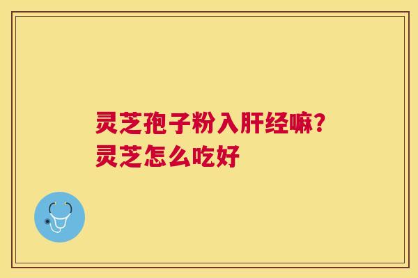 灵芝孢子粉入经嘛？灵芝怎么吃好