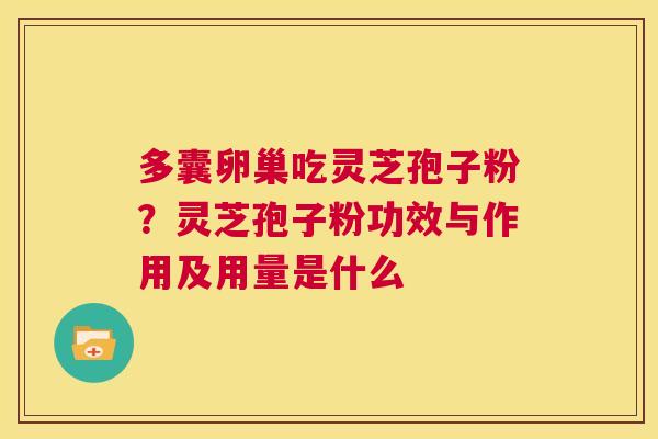 多囊卵巢吃灵芝孢子粉？灵芝孢子粉功效与作用及用量是什么