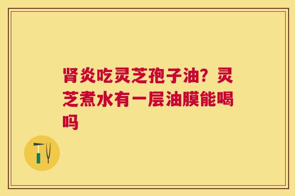 炎吃灵芝孢子油？灵芝煮水有一层油膜能喝吗