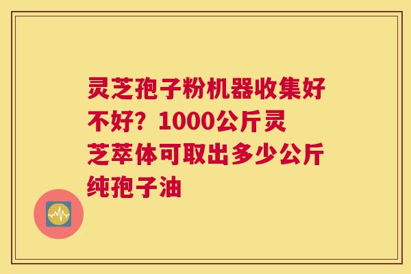 灵芝孢子粉机器收集好不好？1000公斤灵芝萃体可取出多少公斤纯孢子油