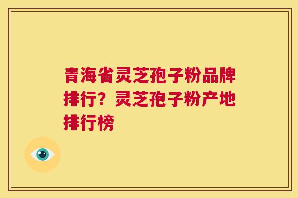 青海省灵芝孢子粉品牌排行？灵芝孢子粉产地排行榜