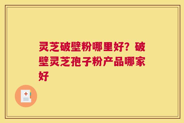 灵芝破壁粉哪里好？破壁灵芝孢子粉产品哪家好