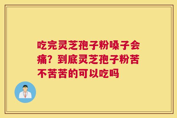 吃完灵芝孢子粉嗓子会痛？到底灵芝孢子粉苦不苦苦的可以吃吗