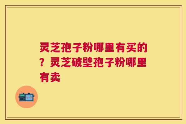 灵芝孢子粉哪里有买的？灵芝破壁孢子粉哪里有卖