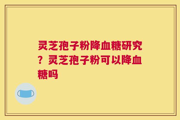 灵芝孢子粉降研究？灵芝孢子粉可以降吗