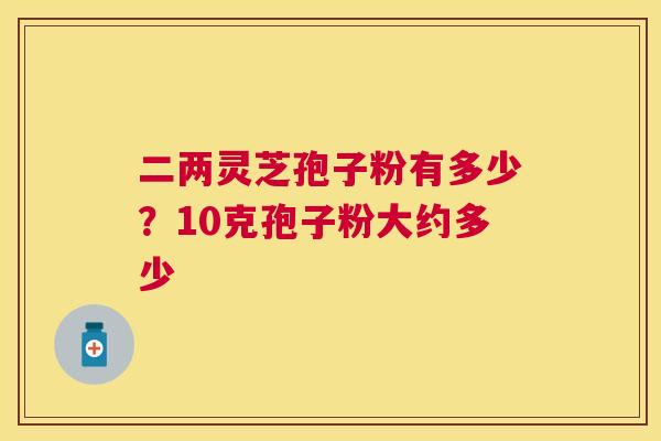 二两灵芝孢子粉有多少？10克孢子粉大约多少