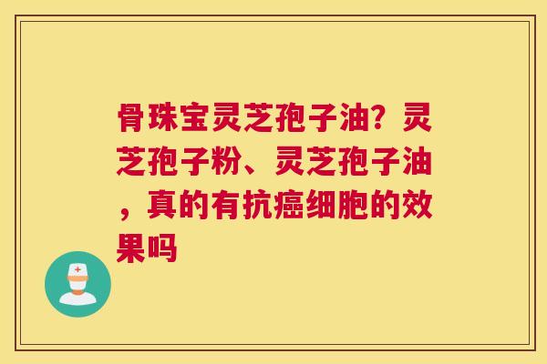 骨珠宝灵芝孢子油？灵芝孢子粉、灵芝孢子油，真的有抗细胞的效果吗